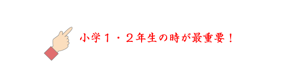 ☝小学１・２年生の時が最重要！