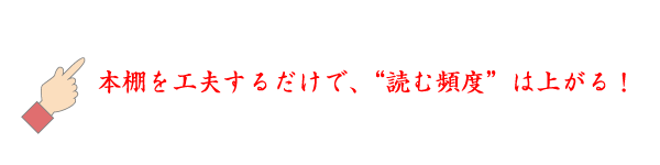 ☝ 本棚を工夫するだけで、“読む頻度”は上がる！