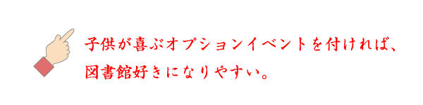 ☝子供が喜ぶオプションイベントを付ければ、図書館好きになりやすい。